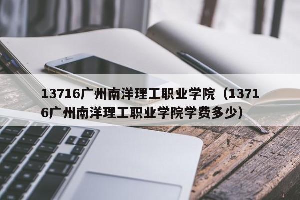 13716广州南洋理工职业学院（13716广州南洋理工职业学院学费多少）