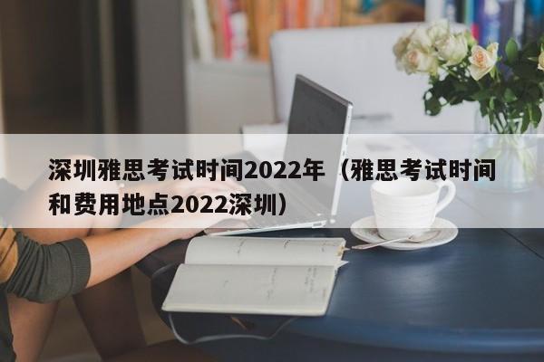 深圳雅思考试时间2022年（雅思考试时间和费用地点2022深圳）  第1张