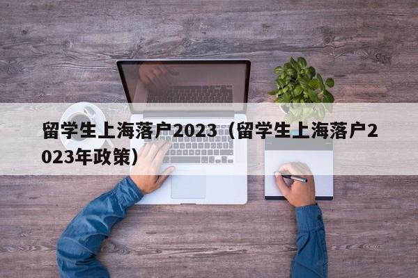 留学生上海落户2023（留学生上海落户2023年政策）
