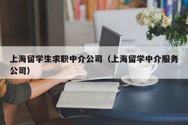 上海留学生求职中介公司（上海留学中介服务公司）