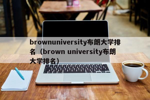 brownuniversity布朗大学排名（brown university布朗大学排名）  第1张