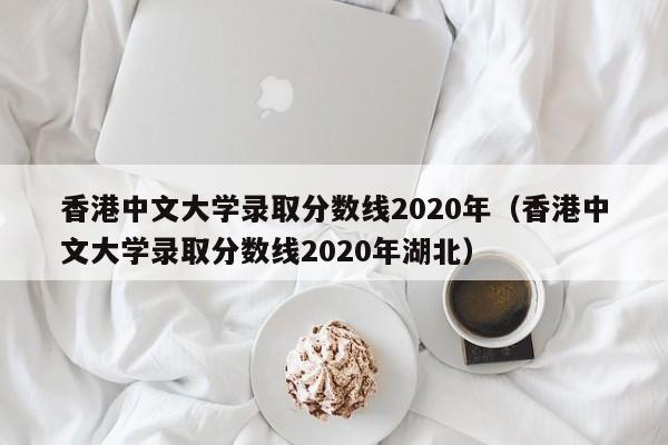 中文大学录取分数线2020年（中文大学录取分数线2020年湖北）