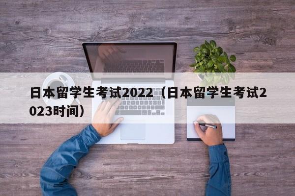 日本留学生考试2022（日本留学生考试2023时间）