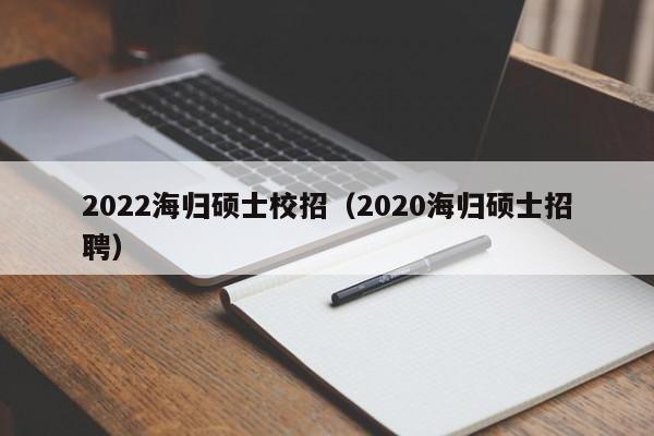 2022海归硕士校招（2020海归硕士 *** ）