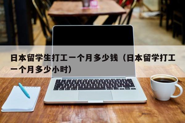 日本留学生打工一个月多少钱（日本留学打工一个月多少小时）