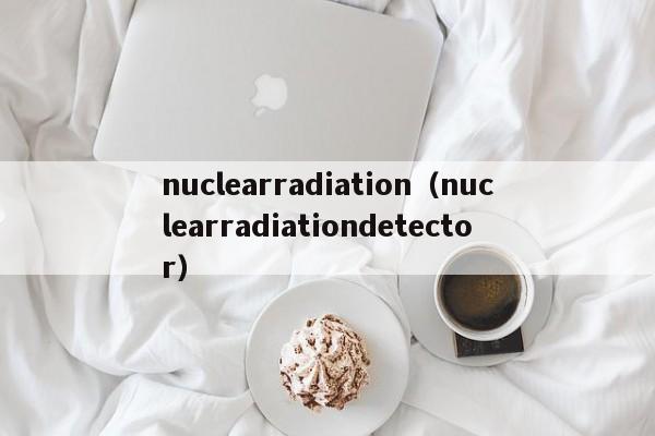 nuclearradiation（nuclearradiationdetector）